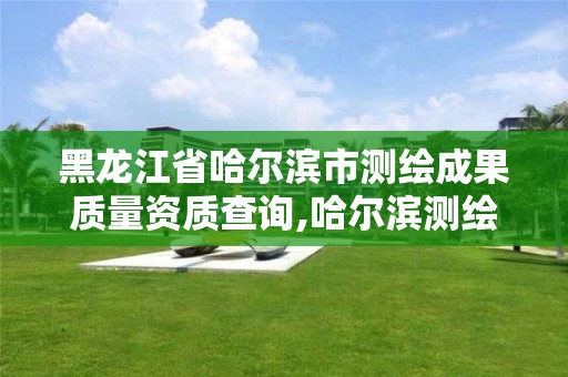 黑龍江省哈爾濱市測繪成果質(zhì)量資質(zhì)查詢,哈爾濱測繪院地址。