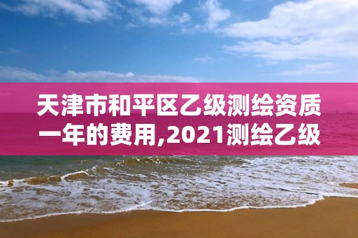 天津市和平區(qū)乙級(jí)測(cè)繪資質(zhì)一年的費(fèi)用,2021測(cè)繪乙級(jí)資質(zhì)要求。