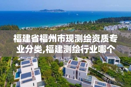 福建省福州市現(xiàn)測繪資質(zhì)專業(yè)分類,福建測繪行業(yè)哪個待遇最好。