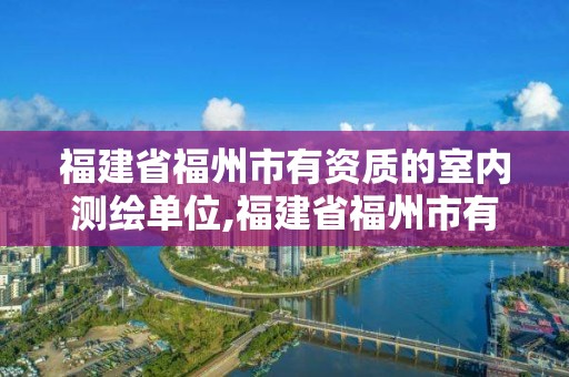 福建省福州市有資質(zhì)的室內(nèi)測(cè)繪單位,福建省福州市有資質(zhì)的室內(nèi)測(cè)繪單位有幾家。