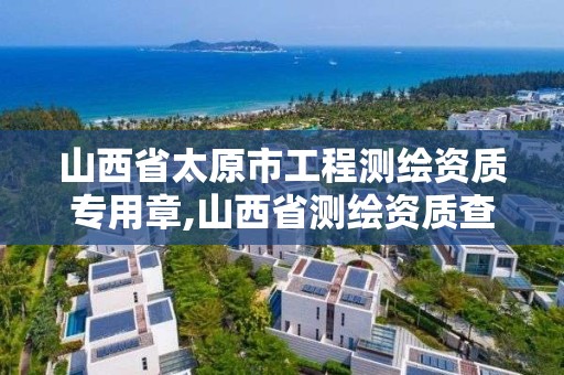 山西省太原市工程測繪資質專用章,山西省測繪資質查詢。