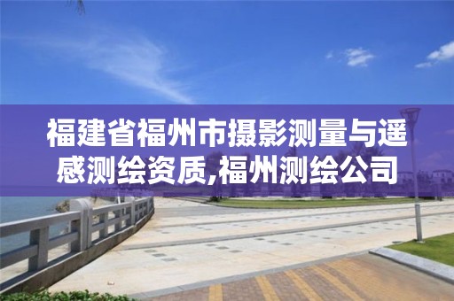 福建省福州市攝影測量與遙感測繪資質,福州測繪公司有幾家。