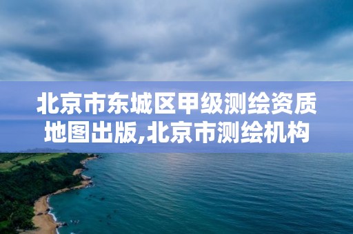 北京市東城區甲級測繪資質地圖出版,北京市測繪機構。