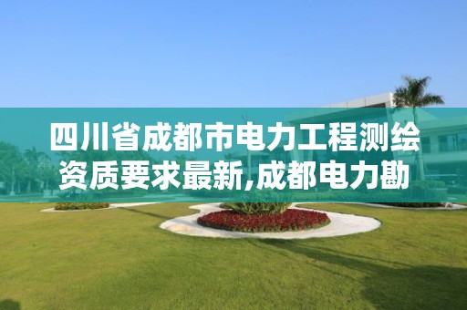 四川省成都市電力工程測繪資質要求最新,成都電力勘測設計院地址。