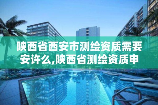 陜西省西安市測繪資質需要安許么,陜西省測繪資質申請材料。