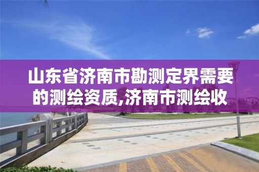 山東省濟南市勘測定界需要的測繪資質,濟南市測繪收費標準。