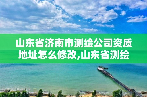 山東省濟南市測繪公司資質(zhì)地址怎么修改,山東省測繪資質(zhì)管理規(guī)定。