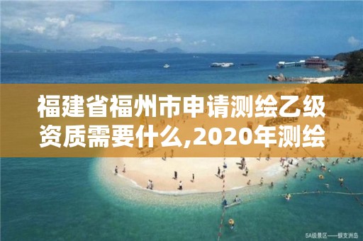 福建省福州市申請測繪乙級資質需要什么,2020年測繪乙級資質申報條件。