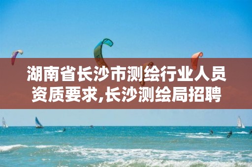 湖南省長(zhǎng)沙市測(cè)繪行業(yè)人員資質(zhì)要求,長(zhǎng)沙測(cè)繪局招聘信息。