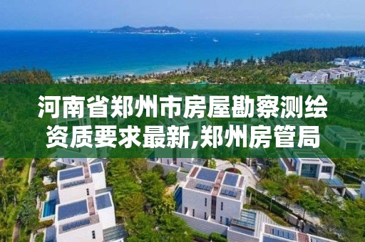 河南省鄭州市房屋勘察測繪資質要求最新,鄭州房管局測繪。