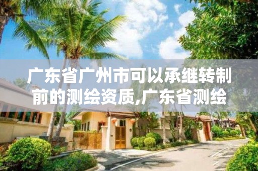 廣東省廣州市可以承繼轉(zhuǎn)制前的測繪資質(zhì),廣東省測繪資質(zhì)辦理流程。