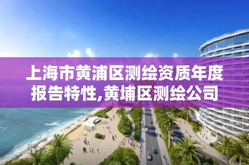 上海市黃浦區測繪資質年度報告特性,黃埔區測繪公司。