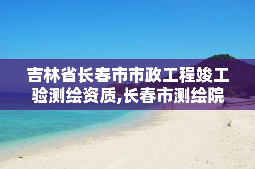 吉林省長(zhǎng)春市市政工程竣工驗(yàn)測(cè)繪資質(zhì),長(zhǎng)春市測(cè)繪院屬于什么單位。