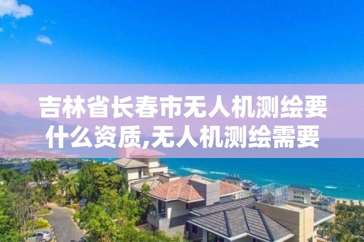 吉林省長春市無人機測繪要什么資質,無人機測繪需要考證嗎。