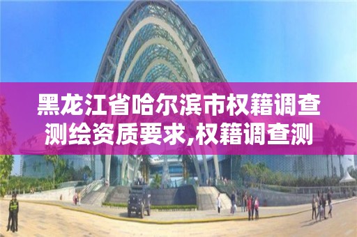 黑龍江省哈爾濱市權籍調查測繪資質要求,權籍調查測繪有什么要求。