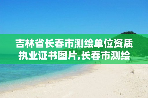 吉林省長(zhǎng)春市測(cè)繪單位資質(zhì)執(zhí)業(yè)證書(shū)圖片,長(zhǎng)春市測(cè)繪公司。