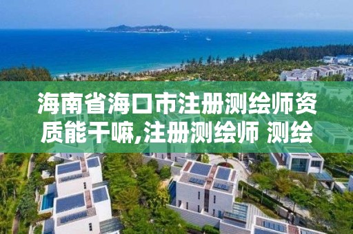 海南省海口市注冊(cè)測(cè)繪師資質(zhì)能干嘛,注冊(cè)測(cè)繪師 測(cè)繪資質(zhì)。