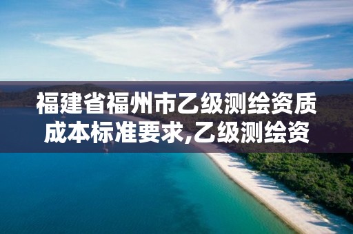 福建省福州市乙級(jí)測(cè)繪資質(zhì)成本標(biāo)準(zhǔn)要求,乙級(jí)測(cè)繪資質(zhì)作業(yè)限額。