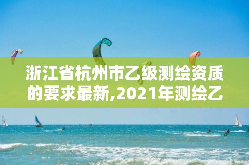 浙江省杭州市乙級(jí)測(cè)繪資質(zhì)的要求最新,2021年測(cè)繪乙級(jí)資質(zhì)申報(bào)條件。