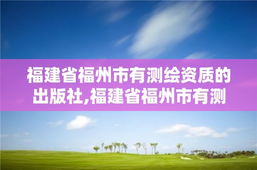 福建省福州市有測繪資質的出版社,福建省福州市有測繪資質的出版社有幾個。