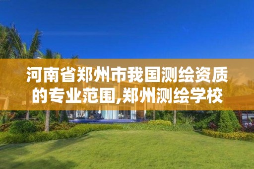 河南省鄭州市我國測繪資質的專業范圍,鄭州測繪學校官網河南省測繪職業學院。