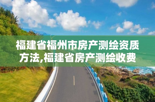 福建省福州市房產測繪資質方法,福建省房產測繪收費標準2019。