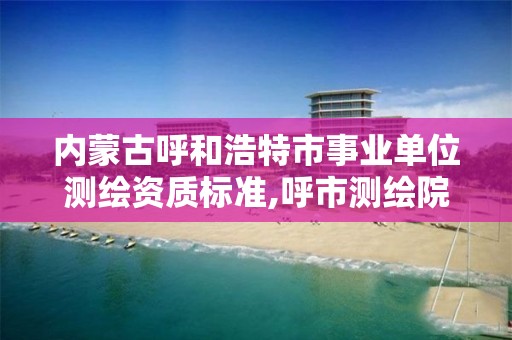 內蒙古呼和浩特市事業單位測繪資質標準,呼市測繪院。