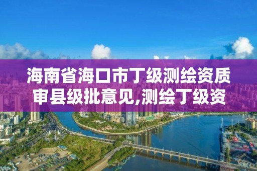 海南省?？谑卸〖墱y繪資質審縣級批意見,測繪丁級資質申報條件。