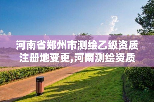 河南省鄭州市測繪乙級資質(zhì)注冊地變更,河南測繪資質(zhì)公示。