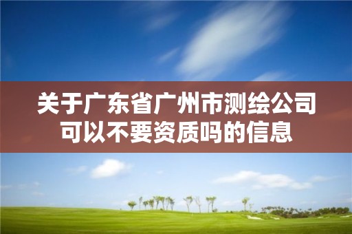 關于廣東省廣州市測繪公司可以不要資質嗎的信息