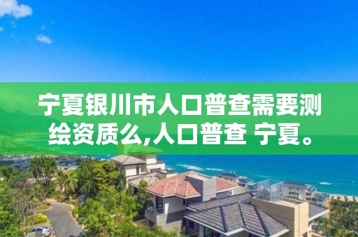 寧夏銀川市人口普查需要測繪資質么,人口普查 寧夏。