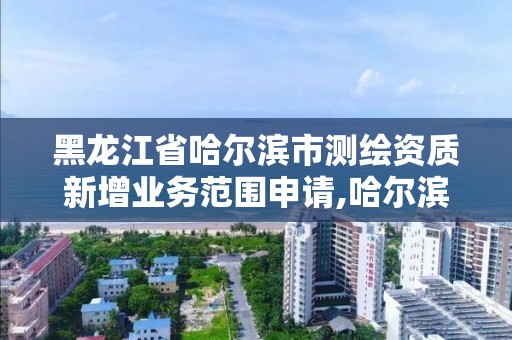 黑龍江省哈爾濱市測繪資質新增業(yè)務范圍申請,哈爾濱測繪局在哪。