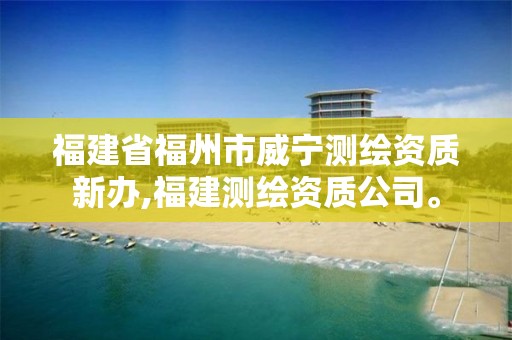 福建省福州市威寧測繪資質新辦,福建測繪資質公司。