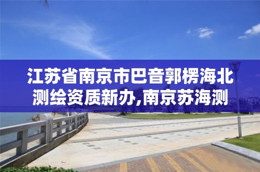 江蘇省南京市巴音郭楞海北測繪資質新辦,南京蘇海測繪公司簡介。