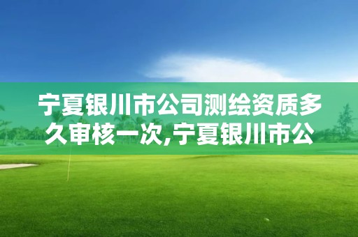 寧夏銀川市公司測繪資質多久審核一次,寧夏銀川市公司測繪資質多久審核一次啊。