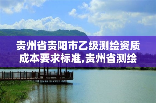 貴州省貴陽市乙級測繪資質成本要求標準,貴州省測繪資質單位。