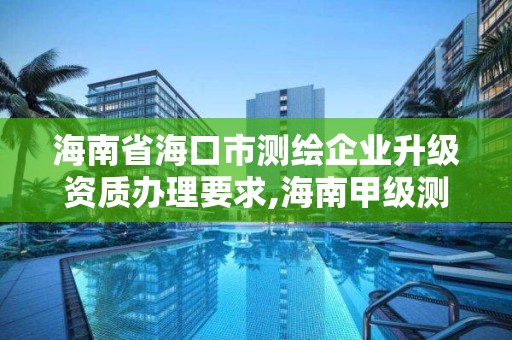 海南省海口市測繪企業升級資質辦理要求,海南甲級測繪資質單位。