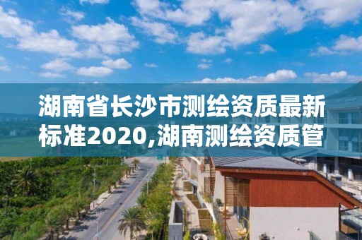 湖南省長(zhǎng)沙市測(cè)繪資質(zhì)最新標(biāo)準(zhǔn)2020,湖南測(cè)繪資質(zhì)管理。