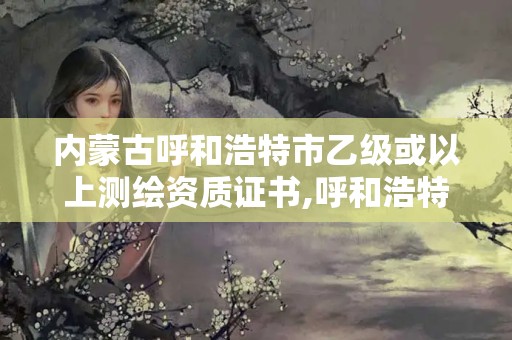 內(nèi)蒙古呼和浩特市乙級(jí)或以上測(cè)繪資質(zhì)證書,呼和浩特測(cè)繪院。