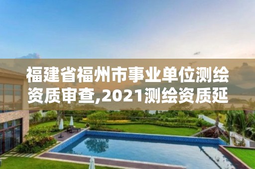 福建省福州市事業單位測繪資質審查,2021測繪資質延期公告福建省。