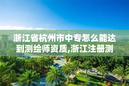 浙江省杭州市中專怎么能達(dá)到測繪師資質(zhì),浙江注冊測繪師。