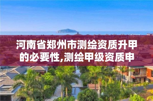 河南省鄭州市測繪資質升甲的必要性,測繪甲級資質申請條件。