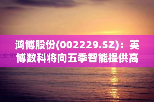 鴻博股份(002229.SZ)：英博數科將向五季智能提供高性能GPU算力出租服務，1期交付不超過256臺服務器總計不低于1280P算力