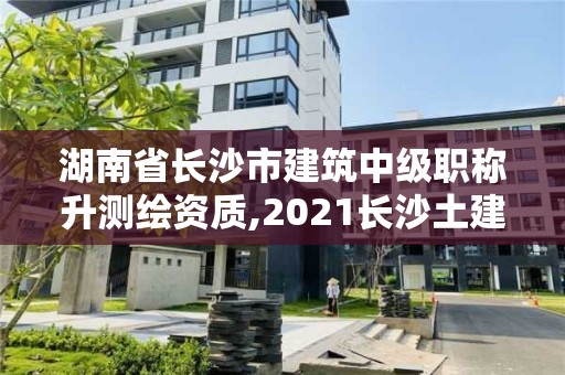 湖南省長沙市建筑中級職稱升測繪資質,2021長沙土建職稱證書領取。