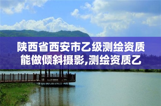 陜西省西安市乙級測繪資質能做傾斜攝影,測繪資質乙級業務范圍。