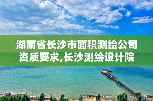 湖南省長沙市面積測繪公司資質(zhì)要求,長沙測繪設(shè)計院。