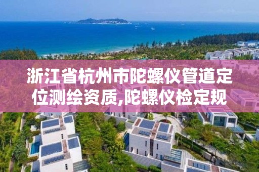 浙江省杭州市陀螺儀管道定位測繪資質,陀螺儀檢定規程。