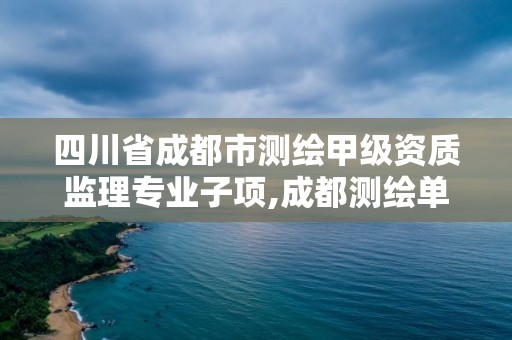 四川省成都市測繪甲級資質監理專業子項,成都測繪單位集中在哪些地方。