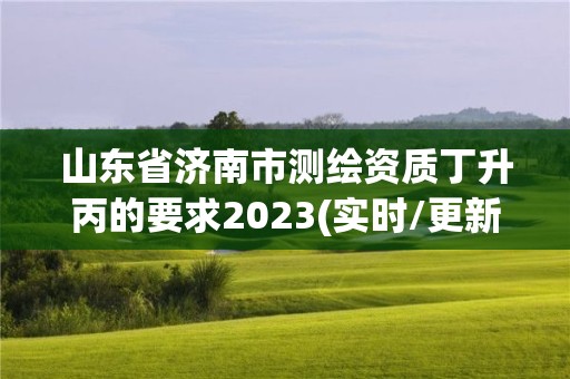 山東省濟(jì)南市測(cè)繪資質(zhì)丁升丙的要求2023(實(shí)時(shí)/更新中)