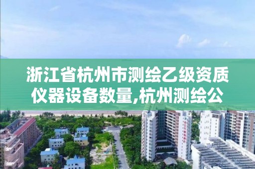 浙江省杭州市測繪乙級資質(zhì)儀器設備數(shù)量,杭州測繪公司有哪幾家。